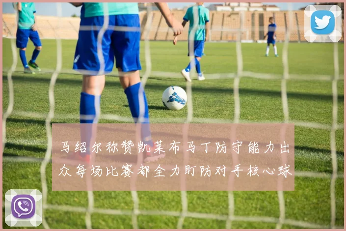 马绍尔称赞凯莱布马丁防守能力出众每场比赛都全力盯防对手核心球员