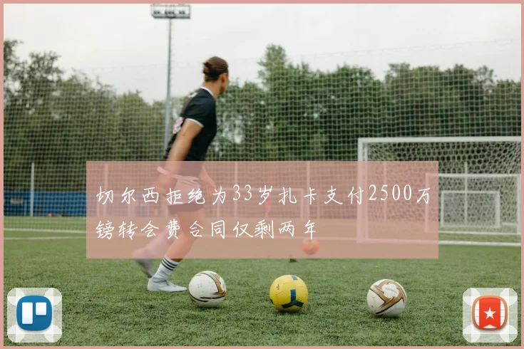切尔西拒绝为33岁扎卡支付2500万镑转会费合同仅剩两年