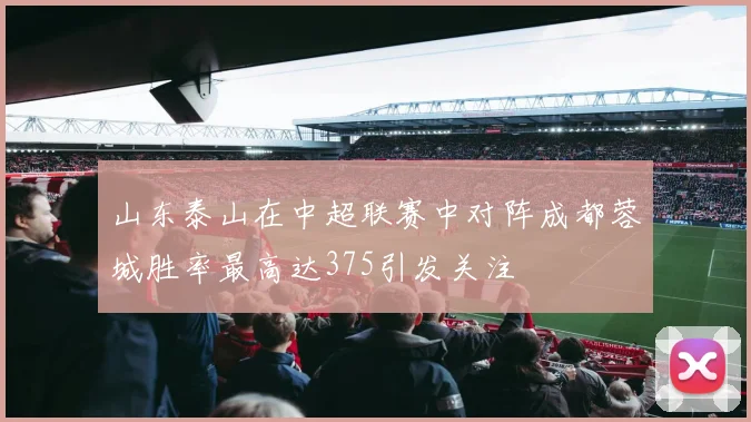 山东泰山在中超联赛中对阵成都蓉城胜率最高达375引发关注