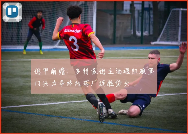 德甲前瞻：多特蒙德主场遇阻狼堡门兴力争终结药厂连胜势头