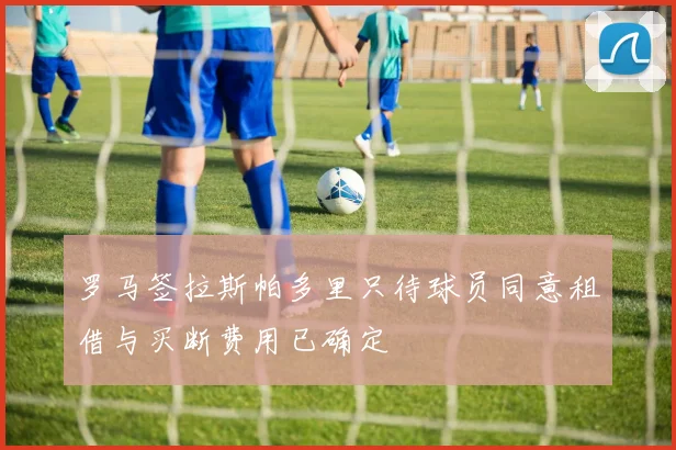 罗马签拉斯帕多里只待球员同意租借与买断费用已确定