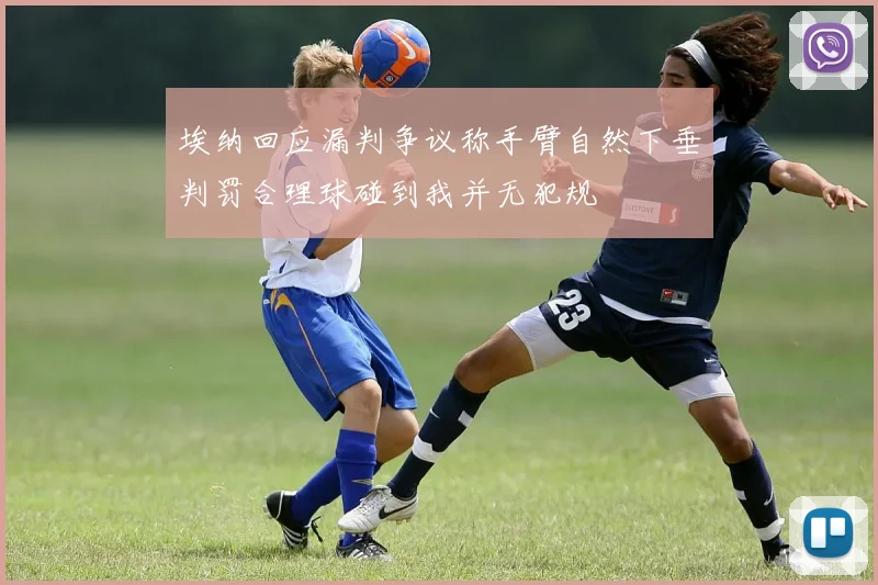 埃纳回应漏判争议称手臂自然下垂判罚合理球碰到我并无犯规