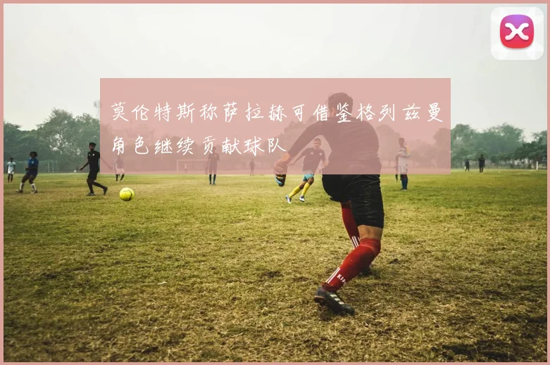 莫伦特斯称萨拉赫可借鉴格列兹曼角色继续贡献球队