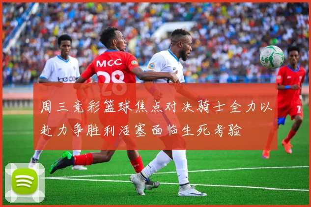 周三竞彩篮球焦点对决骑士全力以赴力争胜利活塞面临生死考验