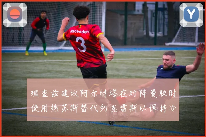 理查兹建议阿尔特塔在对阵曼联时使用热苏斯替代约克雷斯以保持冷静状态