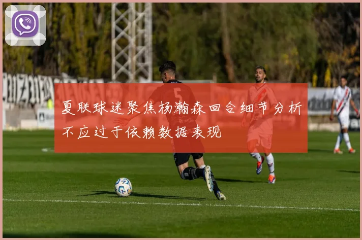 夏联球迷聚焦杨瀚森回合细节分析不应过于依赖数据表现