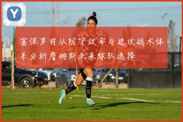 富保罗将从防守效率与进攻战术体系分析詹姆斯未来球队选择