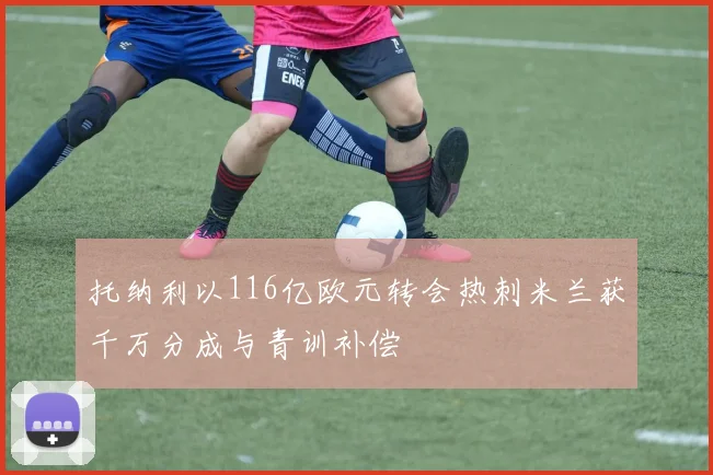 托纳利以116亿欧元转会热刺米兰获千万分成与青训补偿