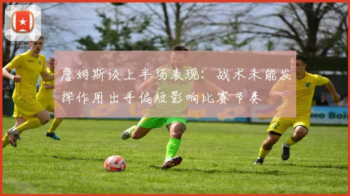 詹姆斯谈上半场表现：战术未能发挥作用出手偏短影响比赛节奏