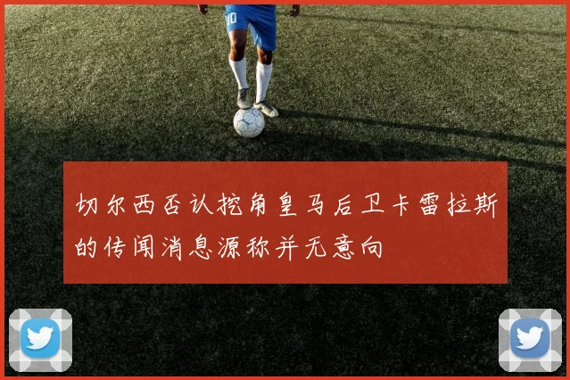 切尔西否认挖角皇马后卫卡雷拉斯的传闻消息源称并无意向