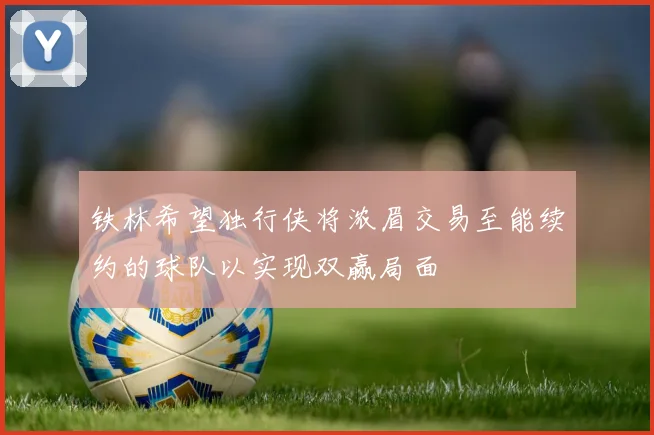 铁林希望独行侠将浓眉交易至能续约的球队以实现双赢局面