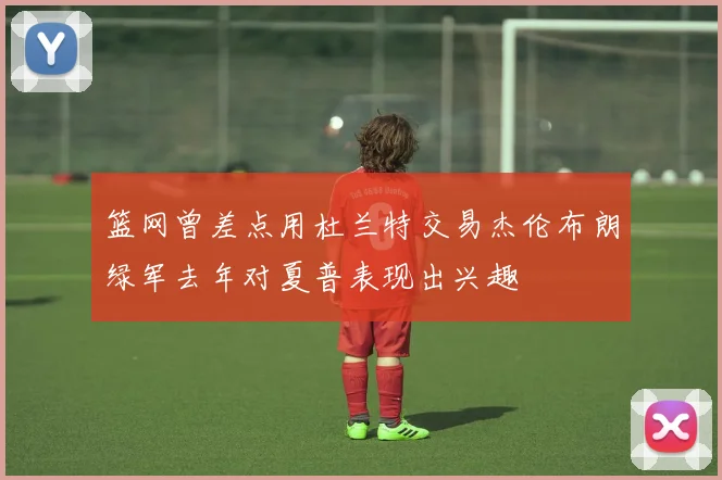 篮网曾差点用杜兰特交易杰伦布朗绿军去年对夏普表现出兴趣