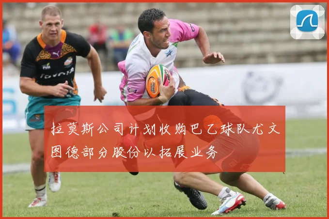 拉莫斯公司计划收购巴乙球队尤文图德部分股份以拓展业务
