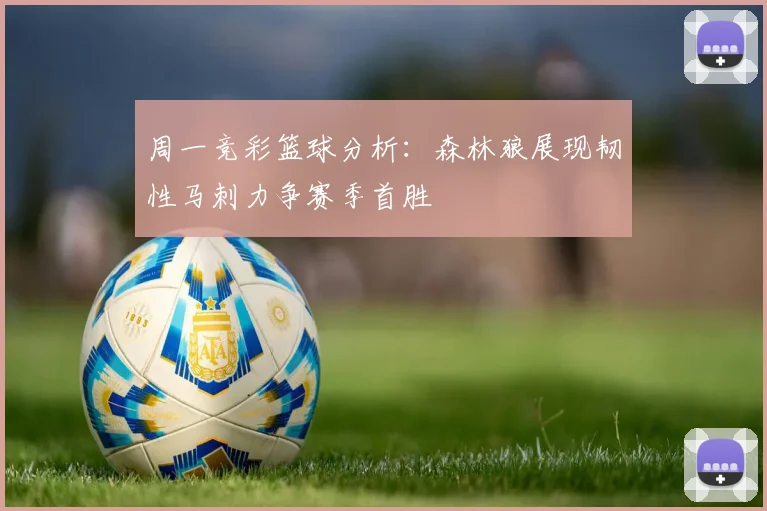 周一竞彩篮球分析：森林狼展现韧性马刺力争赛季首胜