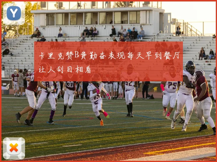 卡里克赞B费勤奋表现每天早到餐厅让人刮目相看