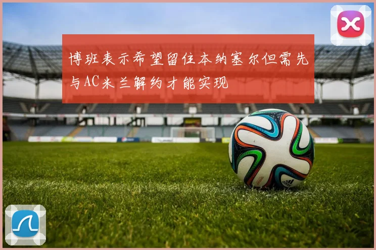 博班表示希望留住本纳塞尔但需先与AC米兰解约才能实现