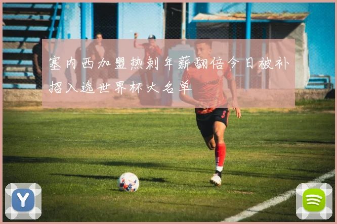 塞内西加盟热刺年薪翻倍今日被补招入选世界杯大名单