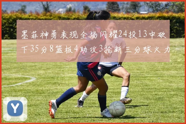 墨菲神勇表现全场闪耀24投13中砍下35分8篮板4助攻3抢断三分球火力全开