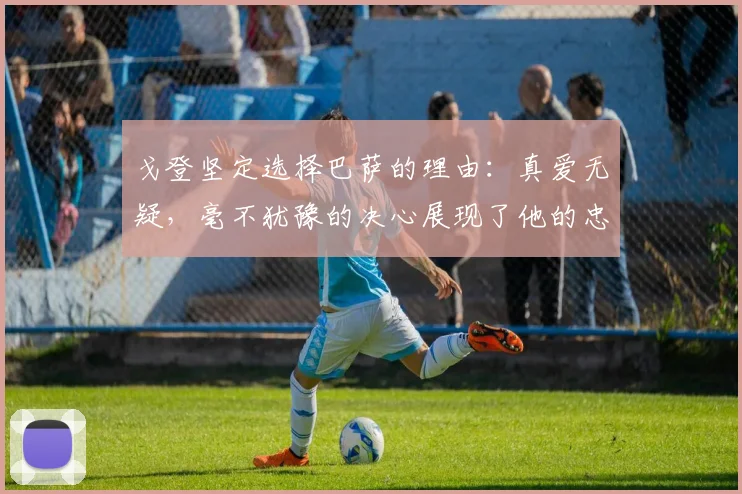 戈登坚定选择巴萨的理由：真爱无疑，毫不犹豫的决心展现了他的忠诚