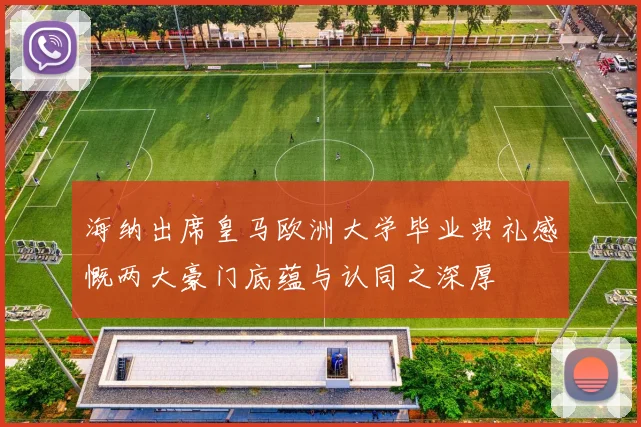 海纳出席皇马欧洲大学毕业典礼感慨两大豪门底蕴与认同之深厚
