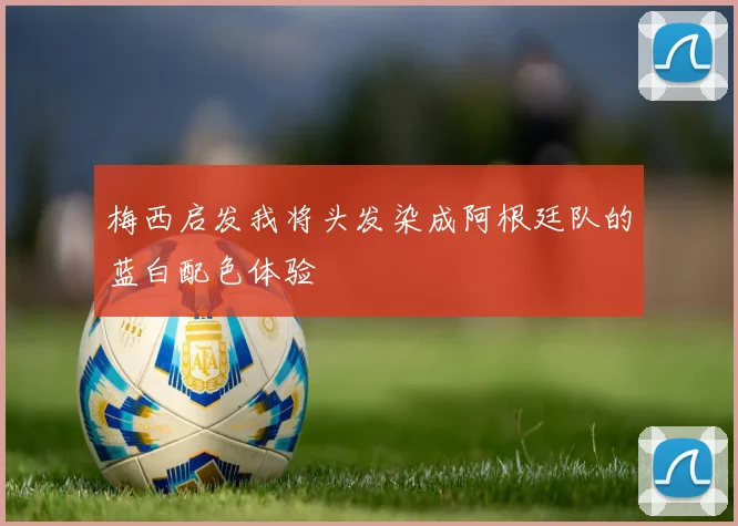 梅西启发我将头发染成阿根廷队的蓝白配色体验