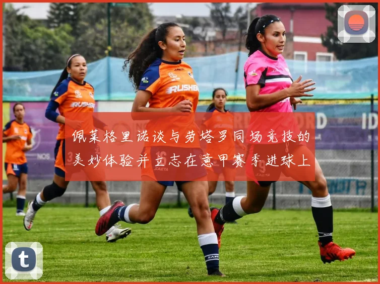 佩莱格里诺谈与劳塔罗同场竞技的美妙体验并立志在意甲赛季进球上双