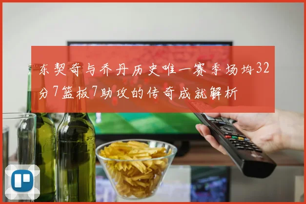 东契奇与乔丹历史唯一赛季场均32分7篮板7助攻的传奇成就解析