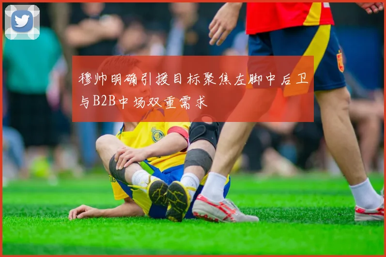 穆帅明确引援目标聚焦左脚中后卫与B2B中场双重需求
