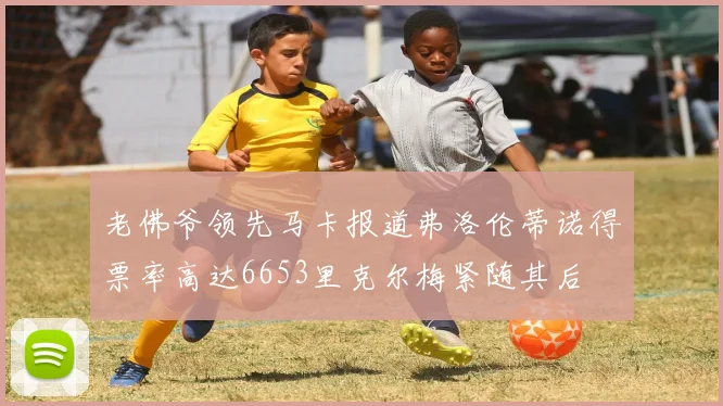 老佛爷领先马卡报道弗洛伦蒂诺得票率高达6653里克尔梅紧随其后