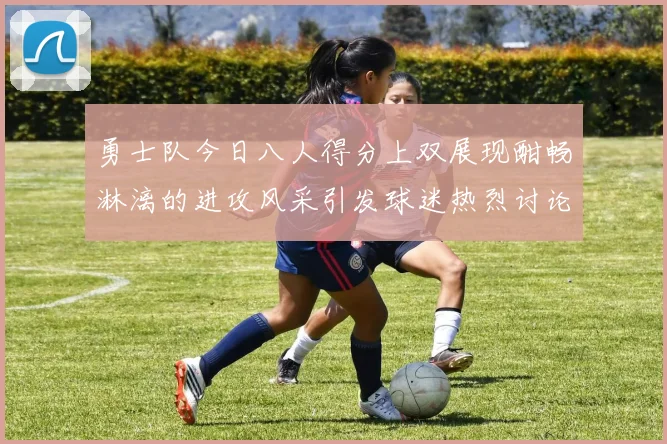 勇士队今日八人得分上双展现酣畅淋漓的进攻风采引发球迷热烈讨论
