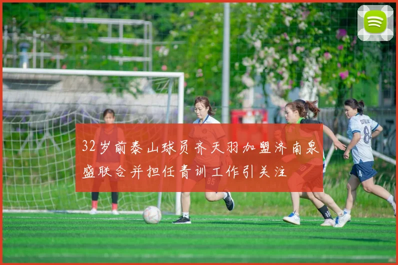 32岁前泰山球员齐天羽加盟济南泉盛联合并担任青训工作引关注