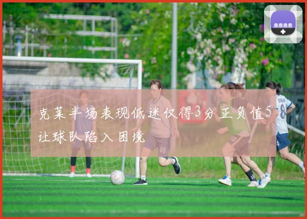 克莱半场表现低迷仅得3分正负值5让球队陷入困境