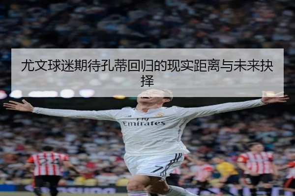 尤文球迷期待孔蒂回归的现实距离与未来抉择（bwin）