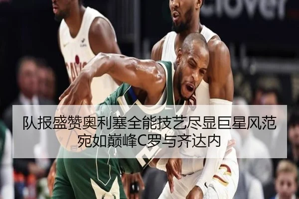 队报盛赞奥利塞全能技艺尽显巨星风范宛如巅峰C罗与齐达内 | bwin